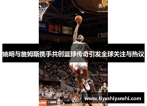 姚明与詹姆斯携手共创篮球传奇引发全球关注与热议