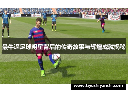 最牛逼足球明星背后的传奇故事与辉煌成就揭秘
