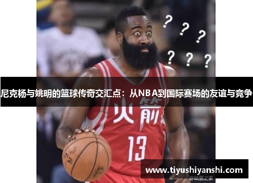尼克杨与姚明的篮球传奇交汇点：从NBA到国际赛场的友谊与竞争