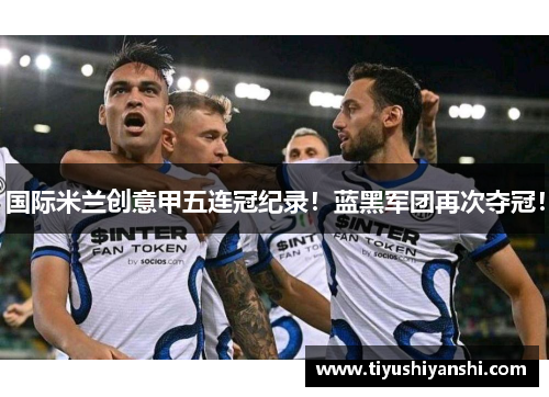 国际米兰创意甲五连冠纪录！蓝黑军团再次夺冠！