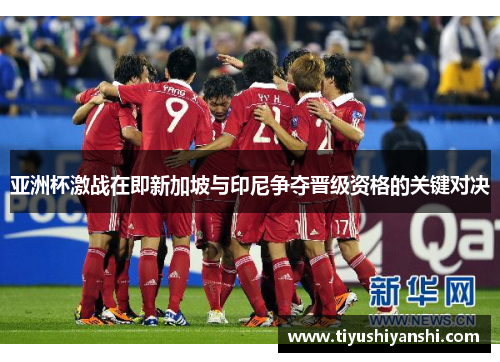 亚洲杯激战在即新加坡与印尼争夺晋级资格的关键对决