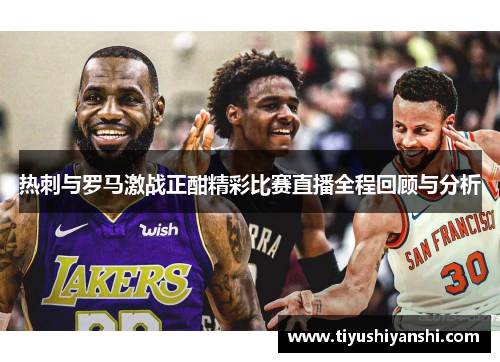 热刺与罗马激战正酣精彩比赛直播全程回顾与分析