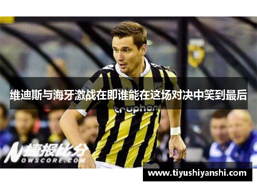 维迪斯与海牙激战在即谁能在这场对决中笑到最后